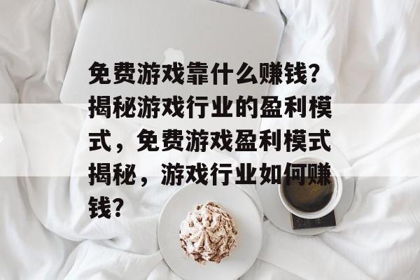 免费游戏靠什么赚钱？揭秘游戏行业的盈利模式，免费游戏盈利模式揭秘，游戏行业如何赚钱？