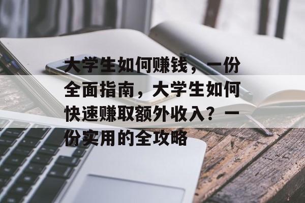 大学生如何赚钱，一份全面指南，大学生如何快速赚取额外收入？一份实用的全攻略