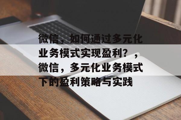 微信，如何通过多元化业务模式实现盈利？，微信，多元化业务模式下的盈利策略与实践