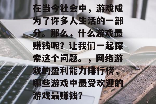 在当今社会中，游戏成为了许多人生活的一部分。那么，什么游戏最赚钱呢？让我们一起探索这个问题。，网络游戏的盈利能力排行榜，哪些游戏中最受欢迎的游戏最赚钱？