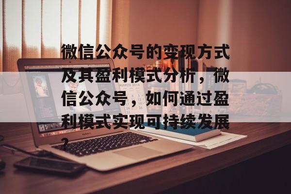 微信公众号的变现方式及其盈利模式分析，微信公众号，如何通过盈利模式实现可持续发展?