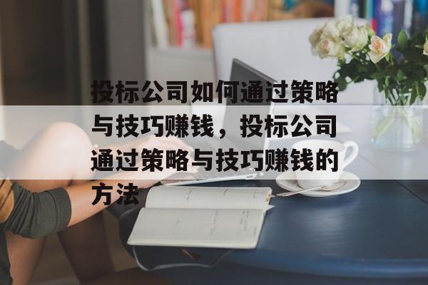 投标公司如何通过策略与技巧赚钱，投标公司通过策略与技巧赚钱的方法