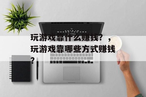 玩游戏靠什么赚钱？，玩游戏靠哪些方式赚钱？