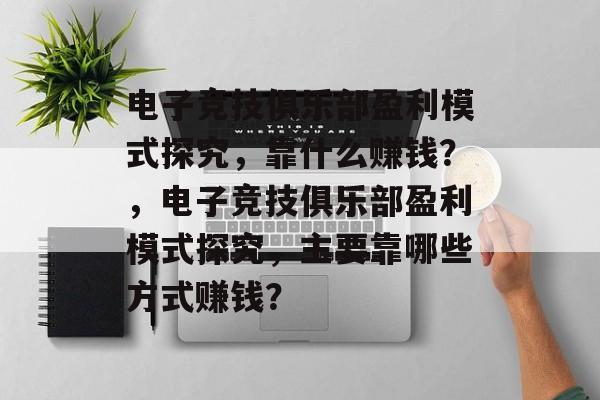 电子竞技俱乐部盈利模式探究，靠什么赚钱？，电子竞技俱乐部盈利模式探究，主要靠哪些方式赚钱？