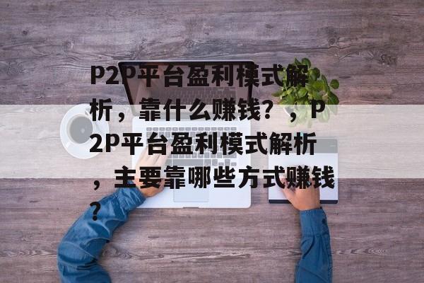 P2P平台盈利模式解析，靠什么赚钱？，P2P平台盈利模式解析，主要靠哪些方式赚钱？