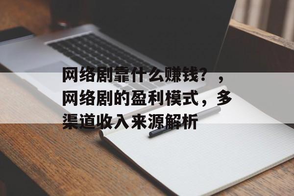 网络剧靠什么赚钱？，网络剧的盈利模式，多渠道收入来源解析