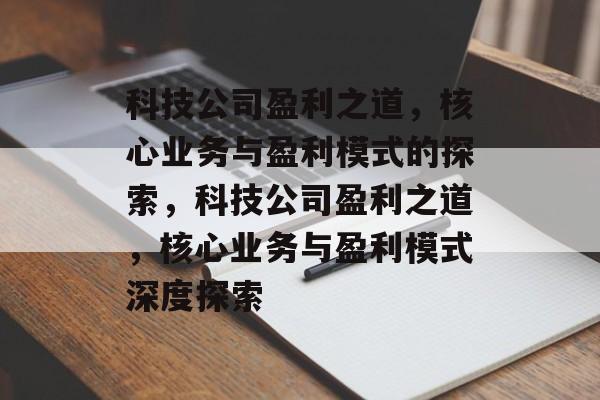 科技公司盈利之道，核心业务与盈利模式的探索，科技公司盈利之道，核心业务与盈利模式深度探索