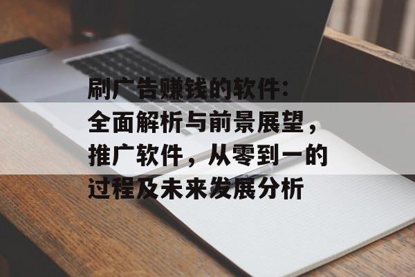 刷广告赚钱的软件: 全面解析与前景展望，推广软件，从零到一的过程及未来发展分析