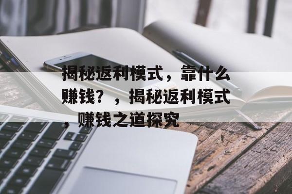 揭秘返利模式，靠什么赚钱？，揭秘返利模式，赚钱之道探究