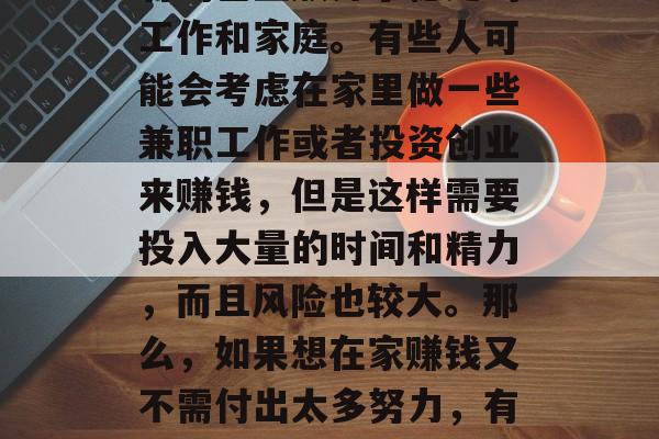 在现代社会中，很多人为了生活而奔波忙碌，有的甚至放弃了稳定的工作和家庭。有些人可能会考虑在家里做一些兼职工作或者投资创业来赚钱，但是这样需要投入大量的时间和精力，而且风险也较大。那么，如果想在家赚钱又不需付出太多努力，有没有什么有效的方法呢？，在家赚钱的简单方法