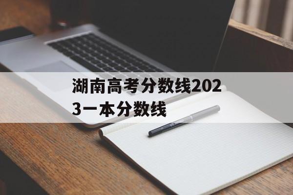 湖南高考分数线2023一本分数线