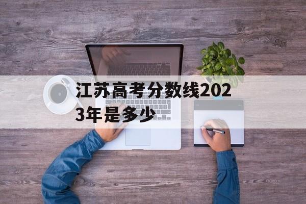 江苏高考分数线2023年是多少