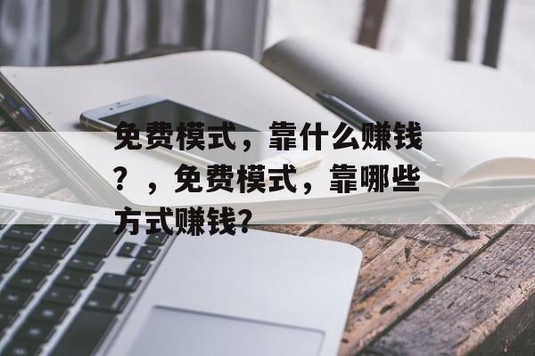 免费模式，靠什么赚钱？，免费模式，靠哪些方式赚钱？