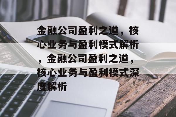 金融公司盈利之道，核心业务与盈利模式解析，金融公司盈利之道，核心业务与盈利模式深度解析