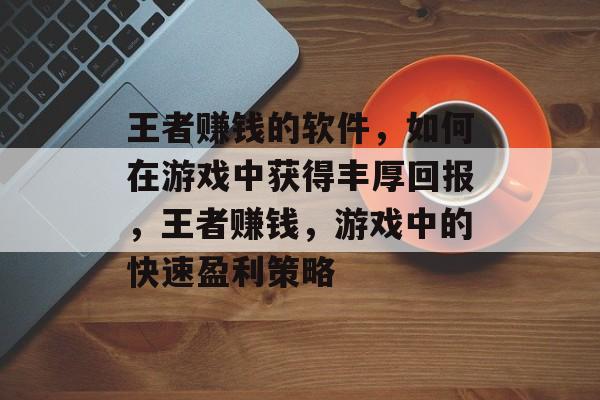 王者赚钱的软件，如何在游戏中获得丰厚回报，王者赚钱，游戏中的快速盈利策略