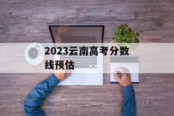 2023云南高考分数线预估