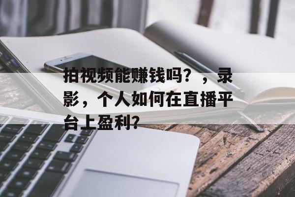 拍视频能赚钱吗？，录影，个人如何在直播平台上盈利？