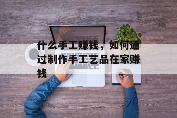 什么手工赚钱，如何通过制作手工艺品在家赚钱