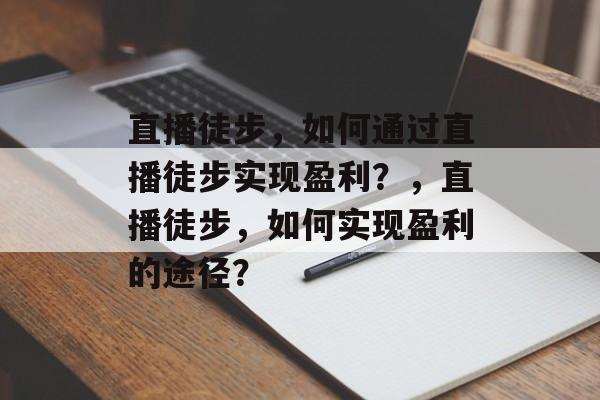 直播徒步，如何通过直播徒步实现盈利？，直播徒步，如何实现盈利的途径？