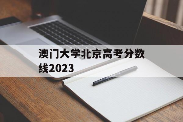 澳门大学北京高考分数线2023