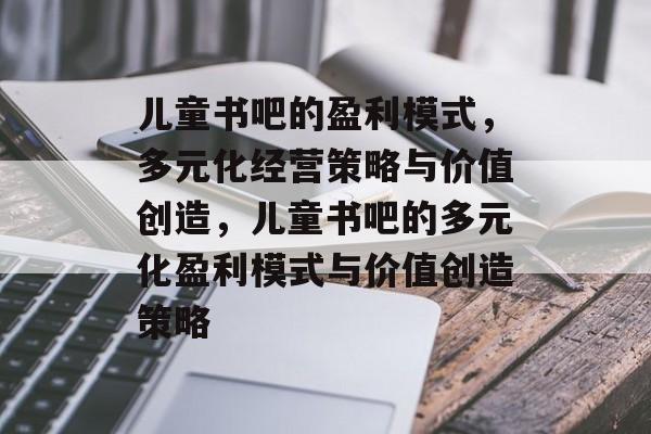 儿童书吧的盈利模式，多元化经营策略与价值创造，儿童书吧的多元化盈利模式与价值创造策略