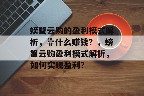 螃蟹云购的盈利模式解析，靠什么赚钱？，螃蟹云购盈利模式解析，如何实现盈利？