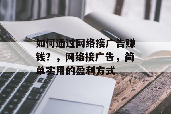 如何通过网络接广告赚钱？，网络接广告，简单实用的盈利方式