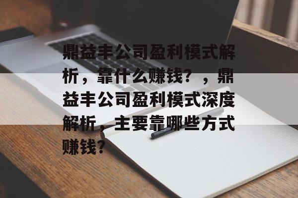 鼎益丰公司盈利模式解析，靠什么赚钱？，鼎益丰公司盈利模式深度解析，主要靠哪些方式赚钱？