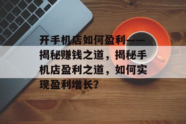 开手机店如何盈利——揭秘赚钱之道，揭秘手机店盈利之道，如何实现盈利增长？