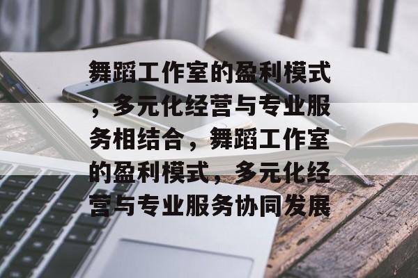 舞蹈工作室的盈利模式，多元化经营与专业服务相结合，舞蹈工作室的盈利模式，多元化经营与专业服务协同发展