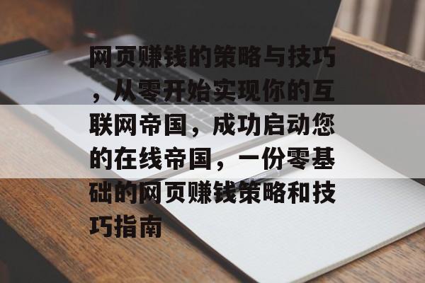 网页赚钱的策略与技巧，从零开始实现你的互联网帝国，成功启动您的在线帝国，一份零基础的网页赚钱策略和技巧指南