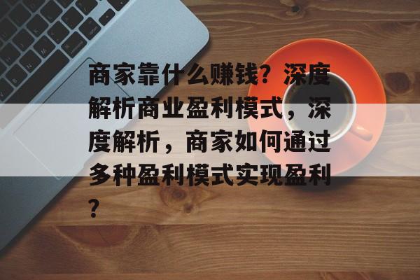 商家靠什么赚钱？深度解析商业盈利模式，深度解析，商家如何通过多种盈利模式实现盈利？