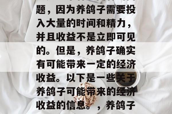 养鸽子赚钱这个问题并不是一个容易回答的问题，因为养鸽子需要投入大量的时间和精力，并且收益不是立即可见的。但是，养鸽子确实有可能带来一定的经济收益。以下是一些关于养鸽子可能带来的经济收益的信息。，养鸽子的经济回报，短期与长期投资