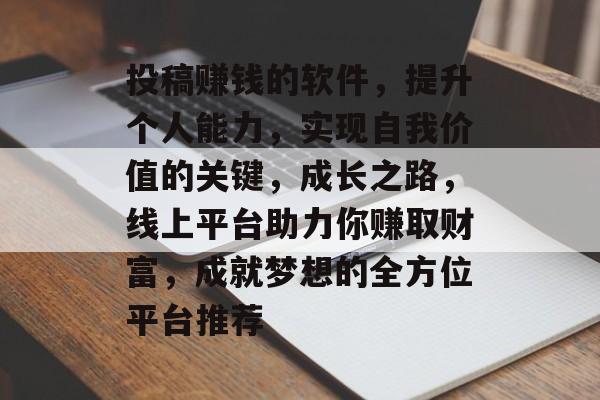 投稿赚钱的软件，提升个人能力，实现自我价值的关键，成长之路，线上平台助力你赚取财富，成就梦想的全方位平台推荐