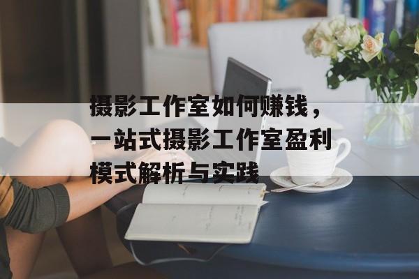 摄影工作室如何赚钱，一站式摄影工作室盈利模式解析与实践