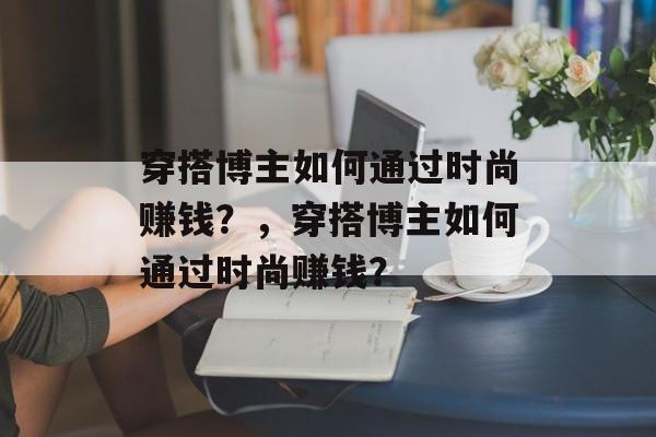 穿搭博主如何通过时尚赚钱？，穿搭博主如何通过时尚赚钱？