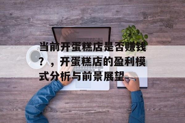 当前开蛋糕店是否赚钱？，开蛋糕店的盈利模式分析与前景展望