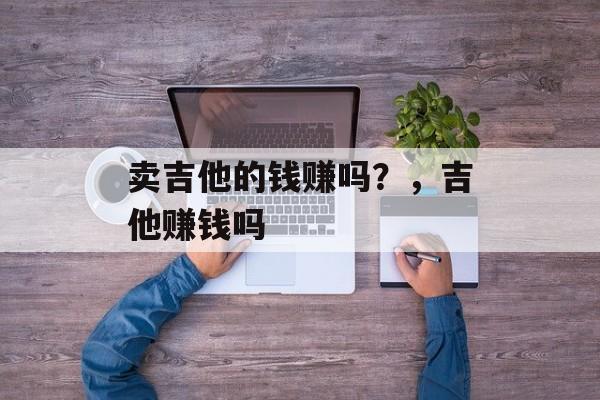 卖吉他的钱赚吗？，吉他赚钱吗