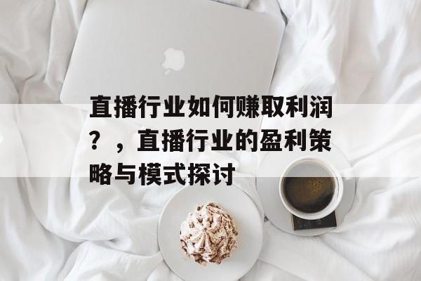 直播行业如何赚取利润？，直播行业的盈利策略与模式探讨