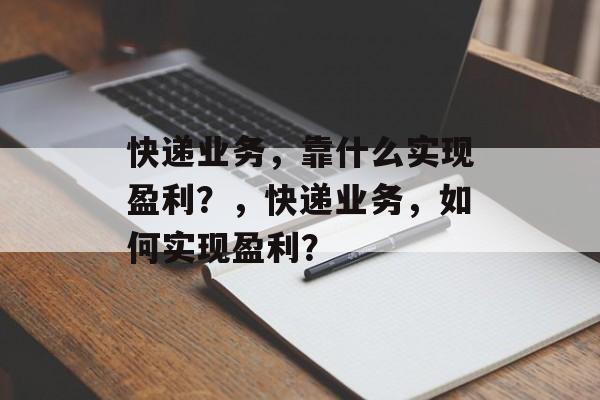 快递业务，靠什么实现盈利？，快递业务，如何实现盈利？