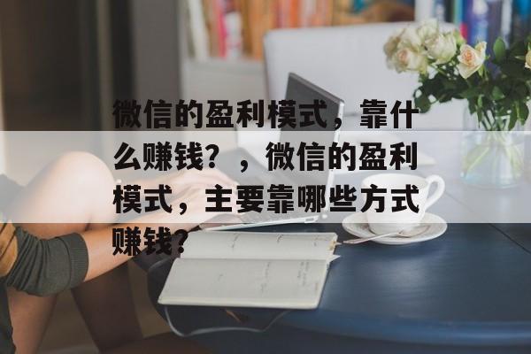 微信的盈利模式，靠什么赚钱？，微信的盈利模式，主要靠哪些方式赚钱？