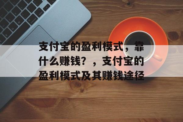 支付宝的盈利模式，靠什么赚钱？，支付宝的盈利模式及其赚钱途径