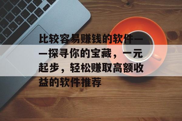 比较容易赚钱的软件——探寻你的宝藏，一元起步，轻松赚取高额收益的软件推荐