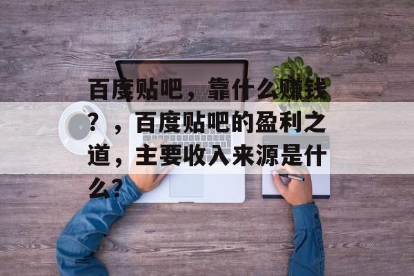 百度贴吧，靠什么赚钱？，百度贴吧的盈利之道，主要收入来源是什么？