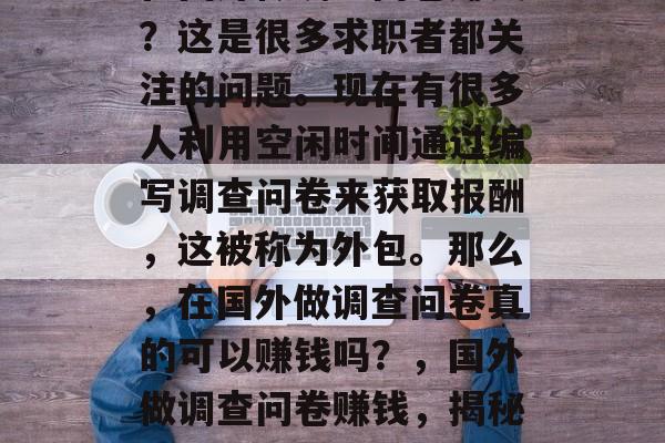 在国外做调查问卷赚钱？这是很多求职者都关注的问题。现在有很多人利用空闲时间通过编写调查问卷来获取报酬，这被称为外包。那么，在国外做调查问卷真的可以赚钱吗？，国外做调查问卷赚钱，揭秘这一职业的盈利模式