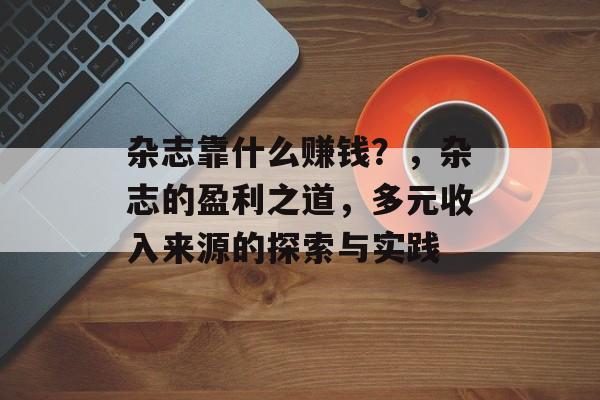 杂志靠什么赚钱？，杂志的盈利之道，多元收入来源的探索与实践