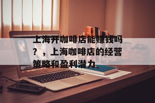 上海开咖啡店能赚钱吗？，上海咖啡店的经营策略和盈利潜力