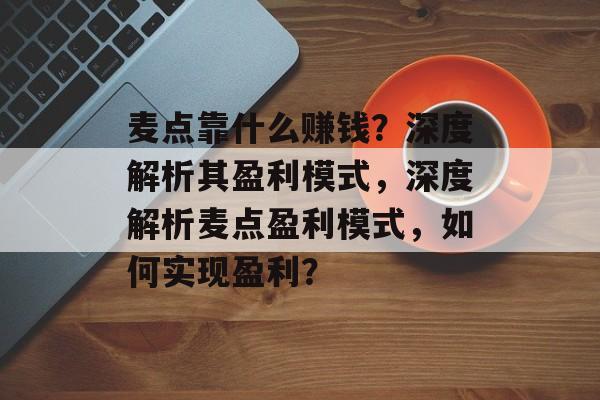 麦点靠什么赚钱？深度解析其盈利模式，深度解析麦点盈利模式，如何实现盈利？