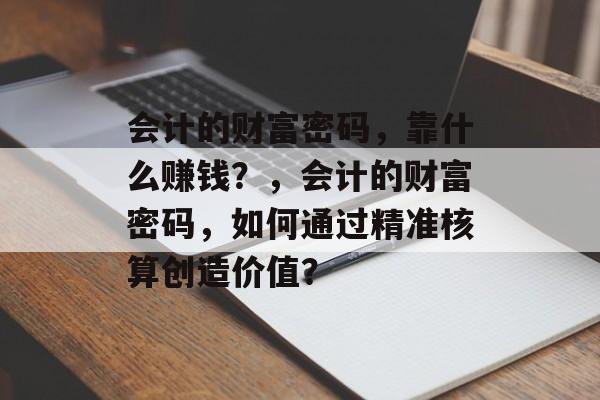 会计的财富密码，靠什么赚钱？，会计的财富密码，如何通过精准核算创造价值？