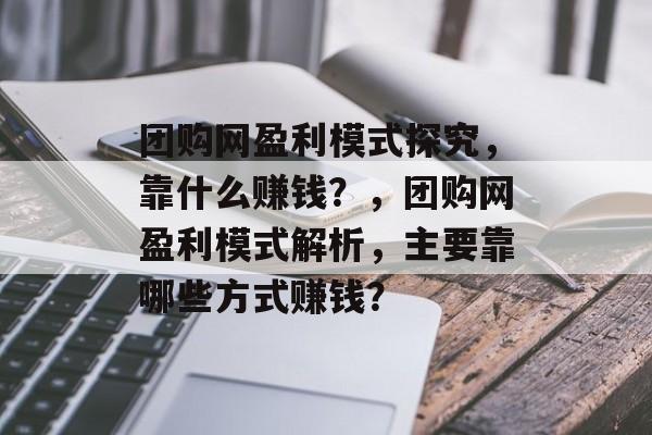 团购网盈利模式探究，靠什么赚钱？，团购网盈利模式解析，主要靠哪些方式赚钱？